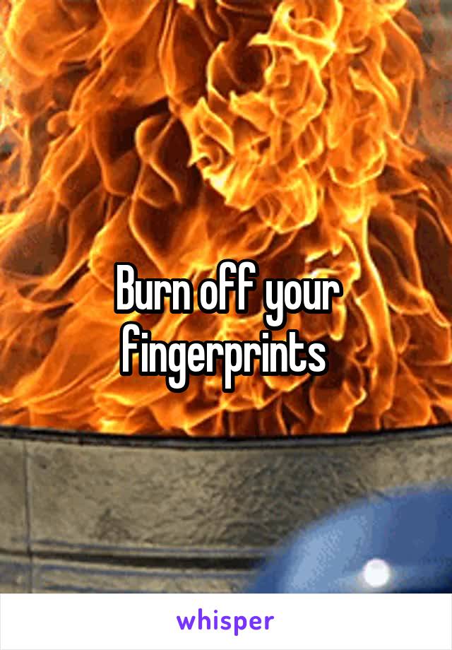 Burn off your fingerprints 