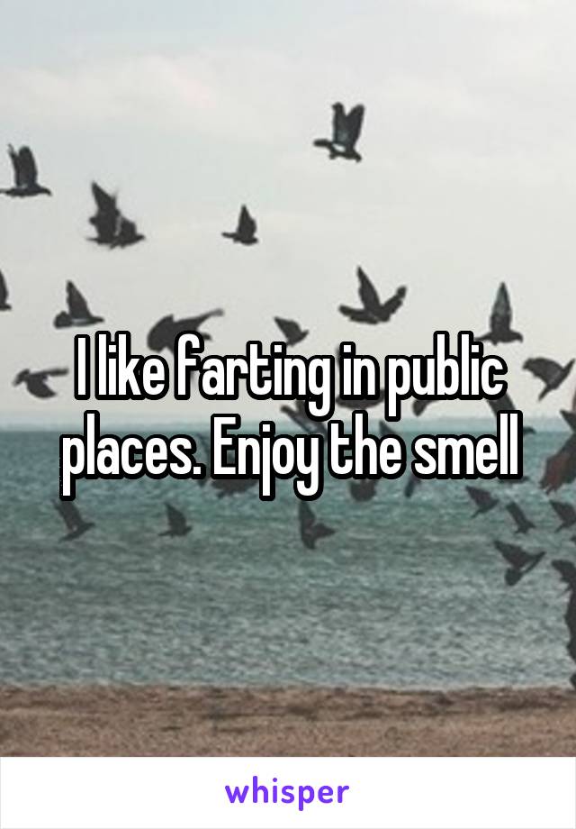 I like farting in public places. Enjoy the smell