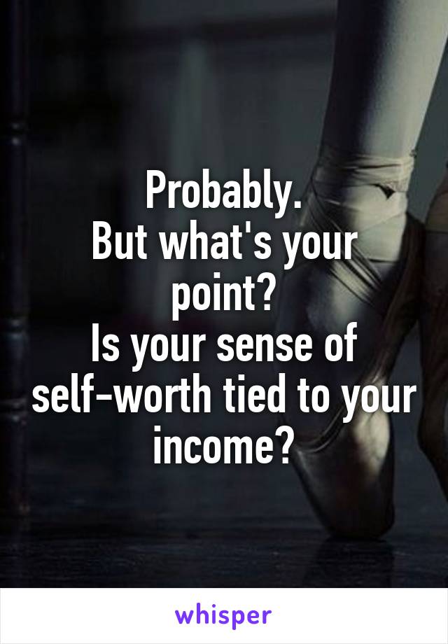 Probably.
But what's your point?
Is your sense of self-worth tied to your income?