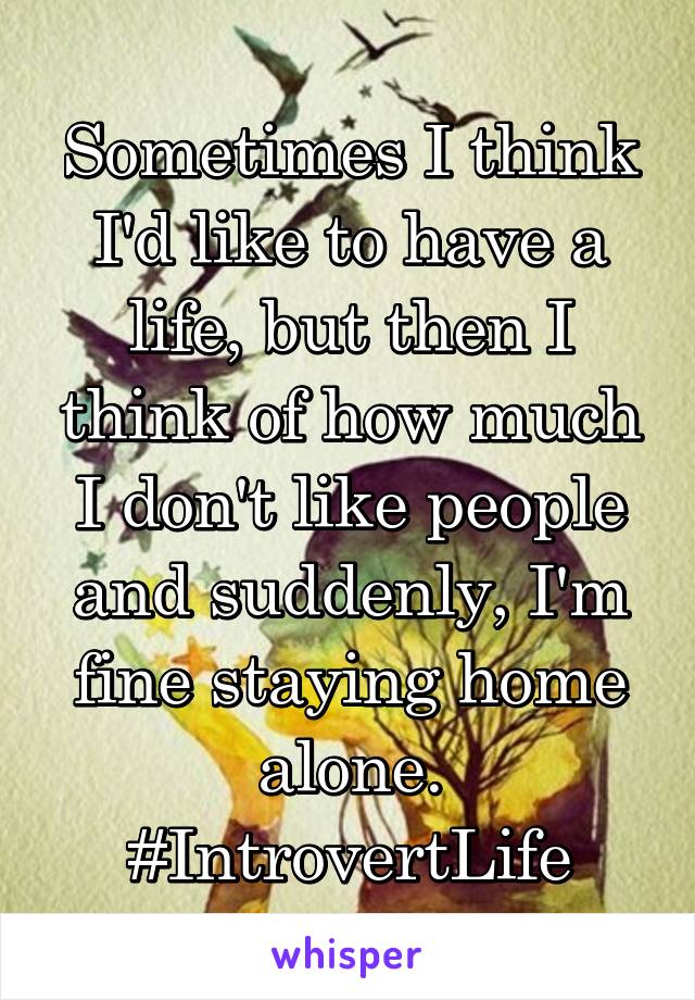 Sometimes I think I'd like to have a life, but then I think of how much I don't like people and suddenly, I'm fine staying home alone. #IntrovertLife