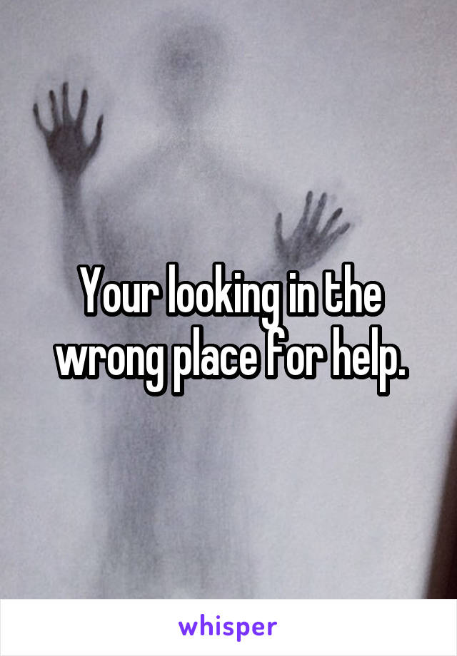 Your looking in the wrong place for help.