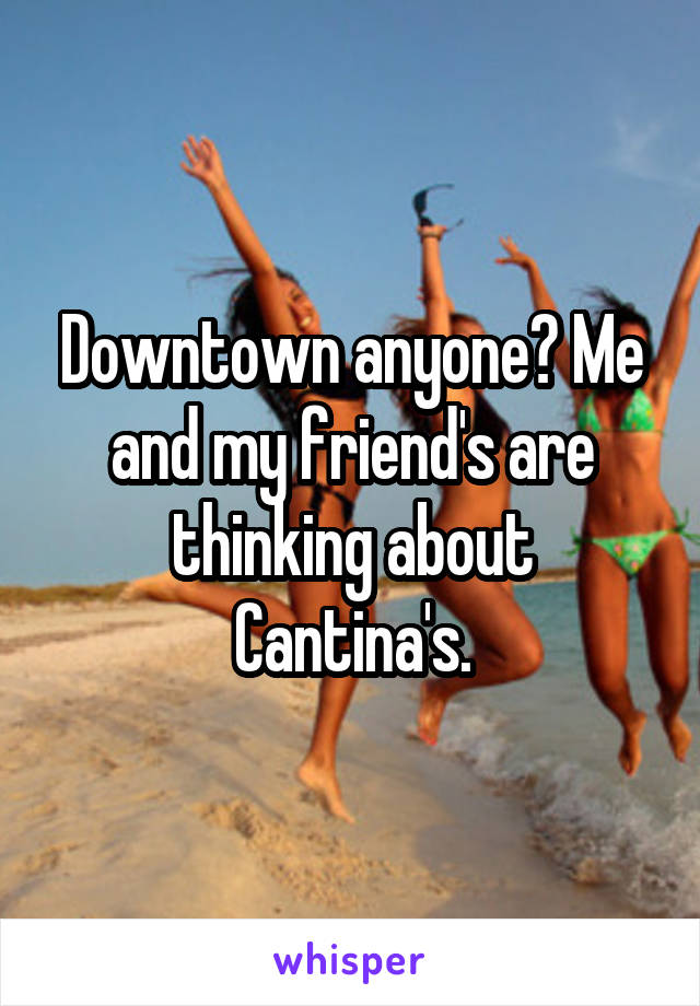 Downtown anyone? Me and my friend's are thinking about Cantina's.