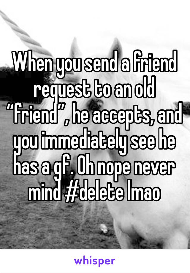 When you send a friend request to an old “friend”, he accepts, and you immediately see he has a gf. Oh nope never mind #delete lmao
