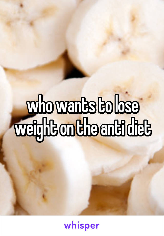 who wants to lose weight on the anti diet