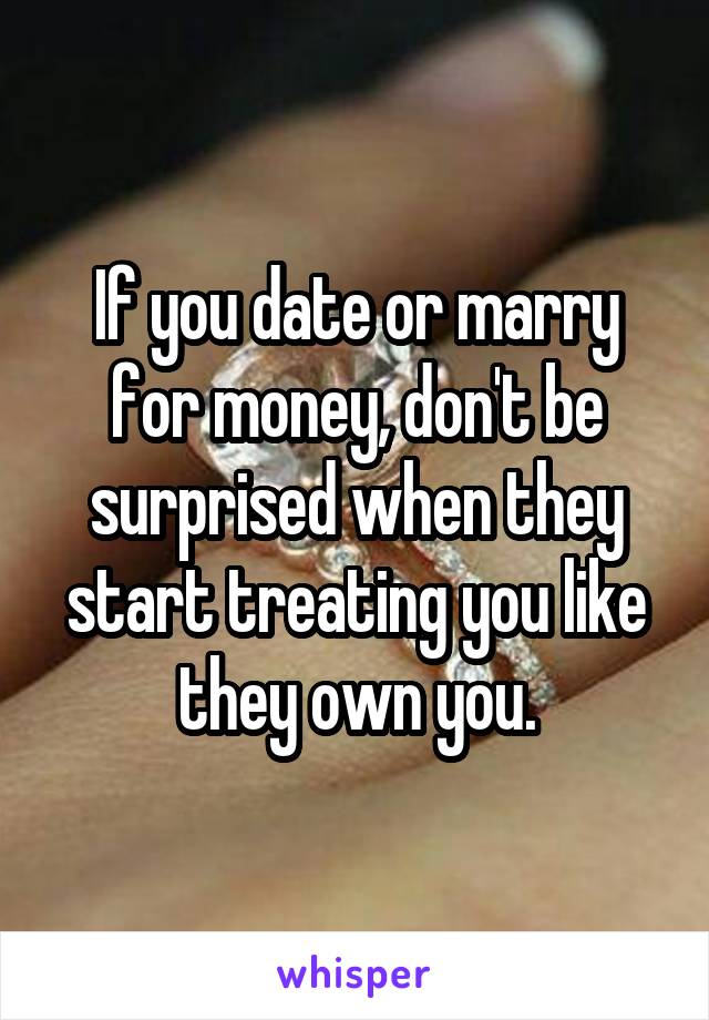 If you date or marry for money, don't be surprised when they start treating you like they own you.