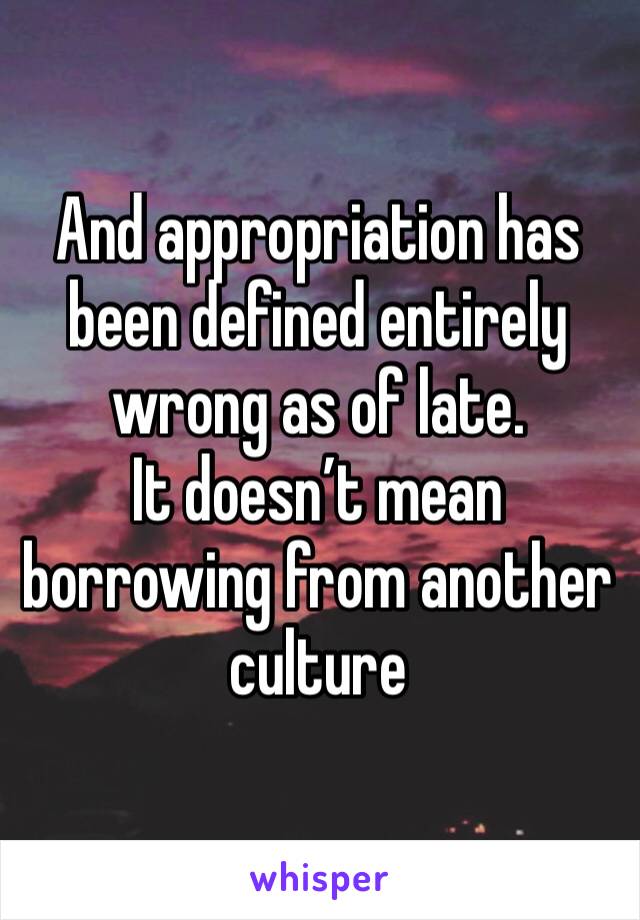 And appropriation has been defined entirely wrong as of late.
It doesn’t mean borrowing from another culture 