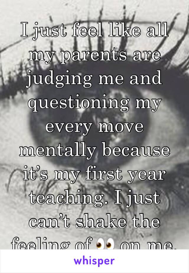 I just feel like all my parents are judging me and questioning my every move mentally because it’s my first year teaching. I just can’t shake the feeling of 👀 on me.