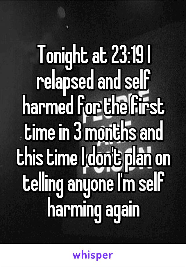 Tonight at 23:19 I relapsed and self harmed for the first time in 3 months and this time I don't plan on telling anyone I'm self harming again