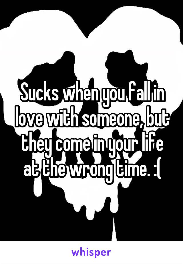 Sucks when you fall in love with someone, but they come in your life at the wrong time. :(