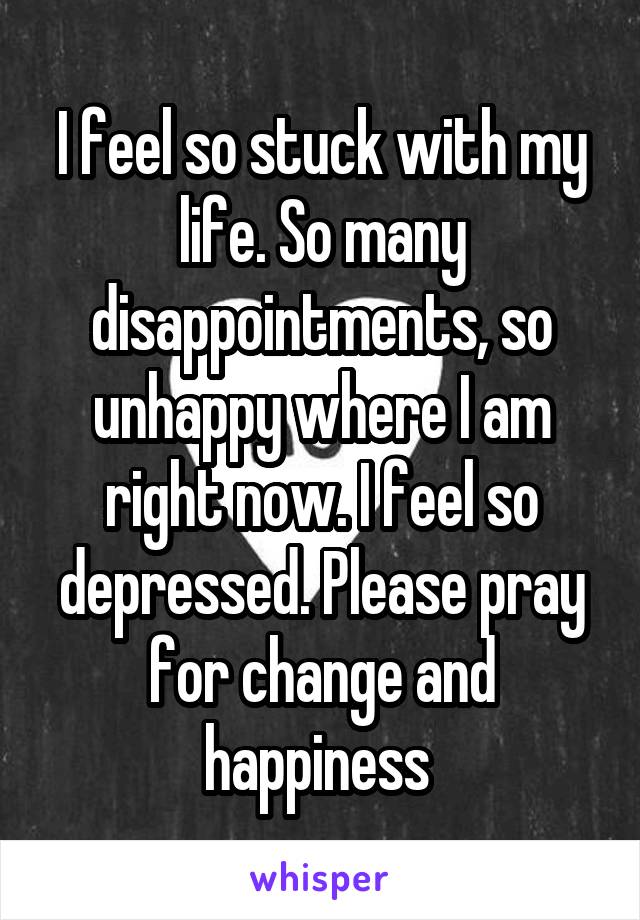 I feel so stuck with my life. So many disappointments, so unhappy where I am right now. I feel so depressed. Please pray for change and happiness 