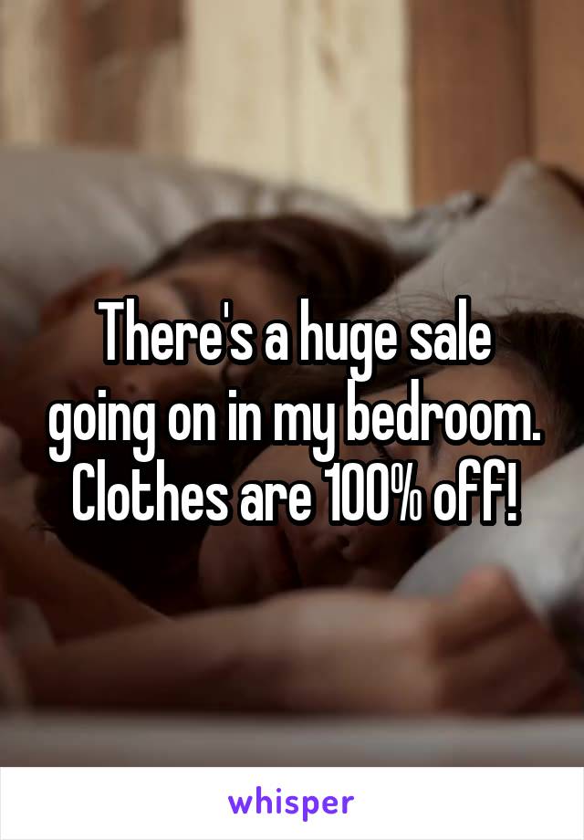 There's a huge sale going on in my bedroom. Clothes are 100% off!