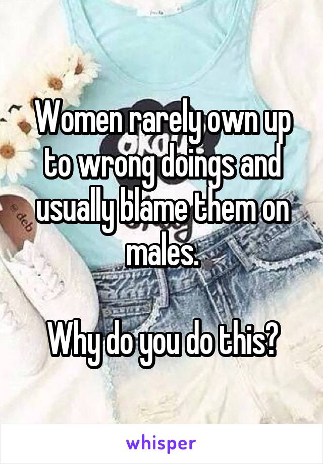 Women rarely own up to wrong doings and usually blame them on males.

Why do you do this?