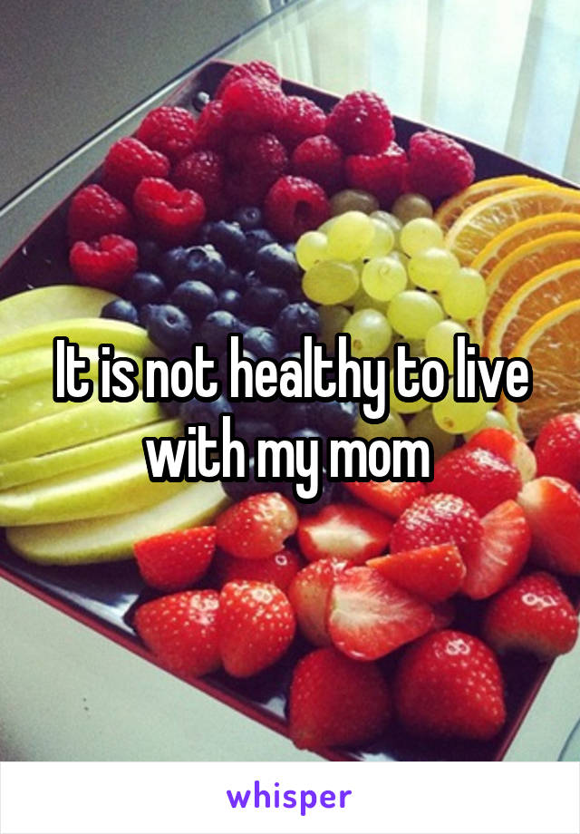 It is not healthy to live with my mom 