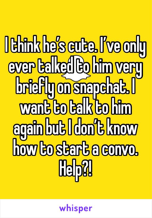 I think he’s cute. I’ve only ever talked to him very briefly on snapchat. I want to talk to him again but I don’t know how to start a convo. Help?!