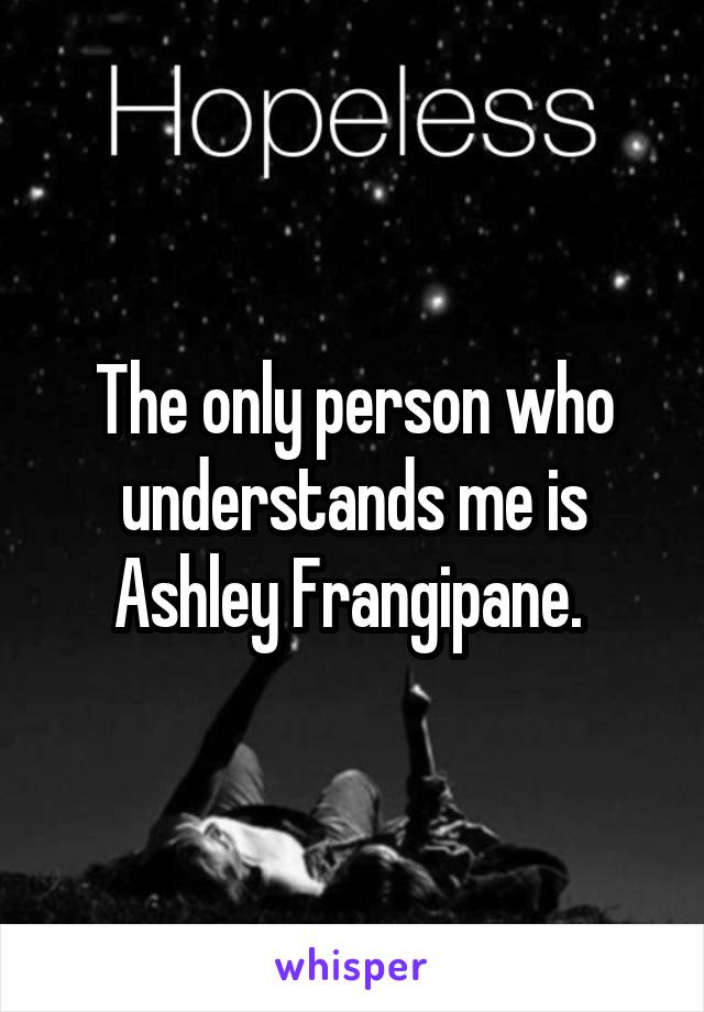 The only person who understands me is Ashley Frangipane. 