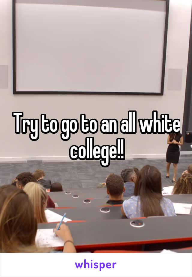 Try to go to an all white college!!