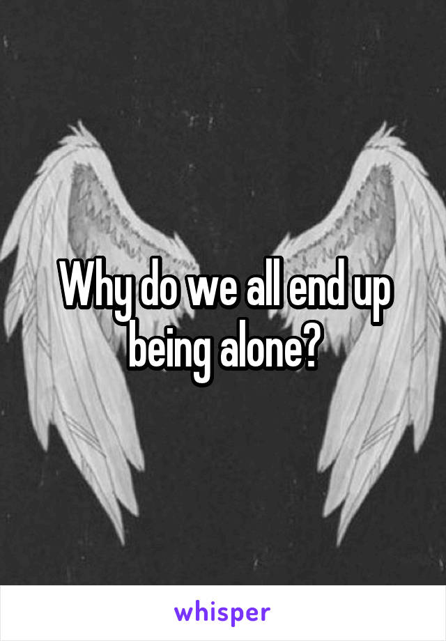 Why do we all end up being alone?