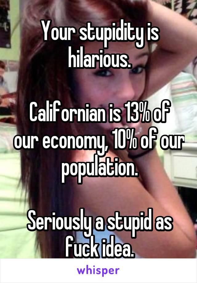 Your stupidity is hilarious.

Californian is 13% of our economy, 10% of our population.

Seriously a stupid as fuck idea.