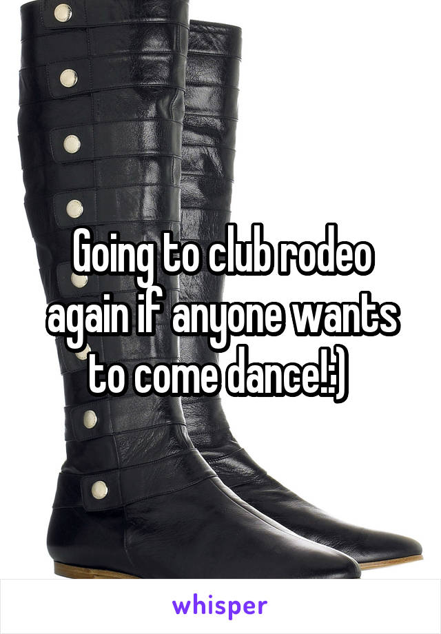 Going to club rodeo again if anyone wants to come dance!:) 