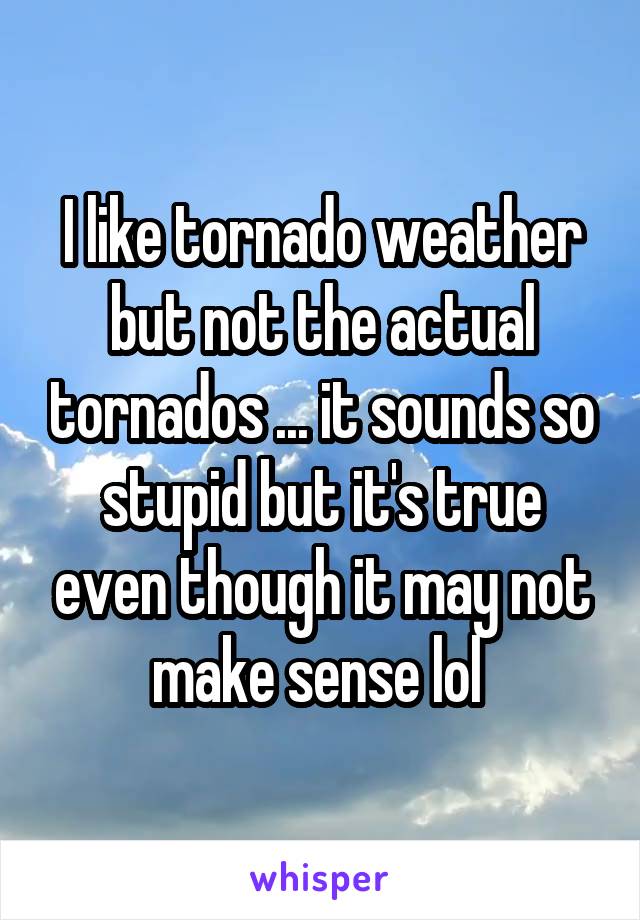 I like tornado weather but not the actual tornados ... it sounds so stupid but it's true even though it may not make sense lol 