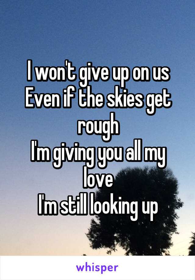 I won't give up on us
Even if the skies get rough
I'm giving you all my love
I'm still looking up