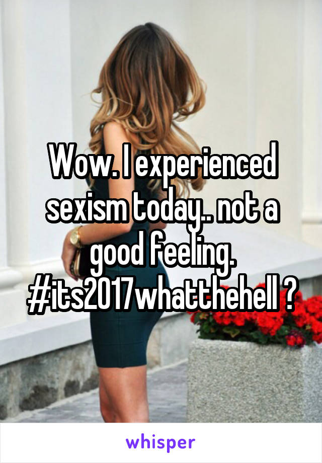 Wow. I experienced sexism today.. not a good feeling. #its2017whatthehell 🙄