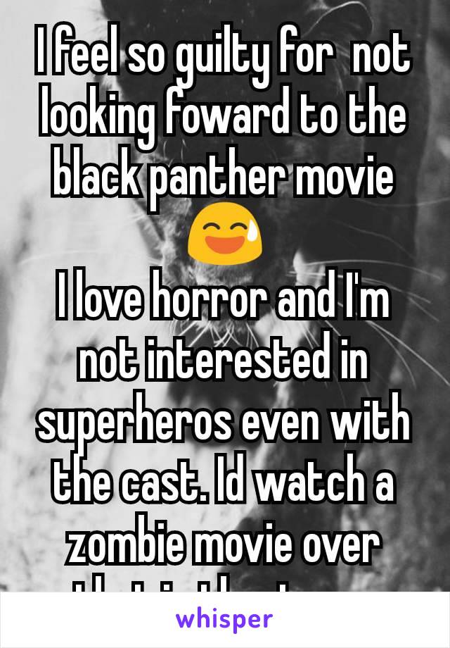 I feel so guilty for  not looking foward to the black panther movie 😅
I love horror and I'm not interested in superheros even with the cast. Id watch a zombie movie over that in theaters. 