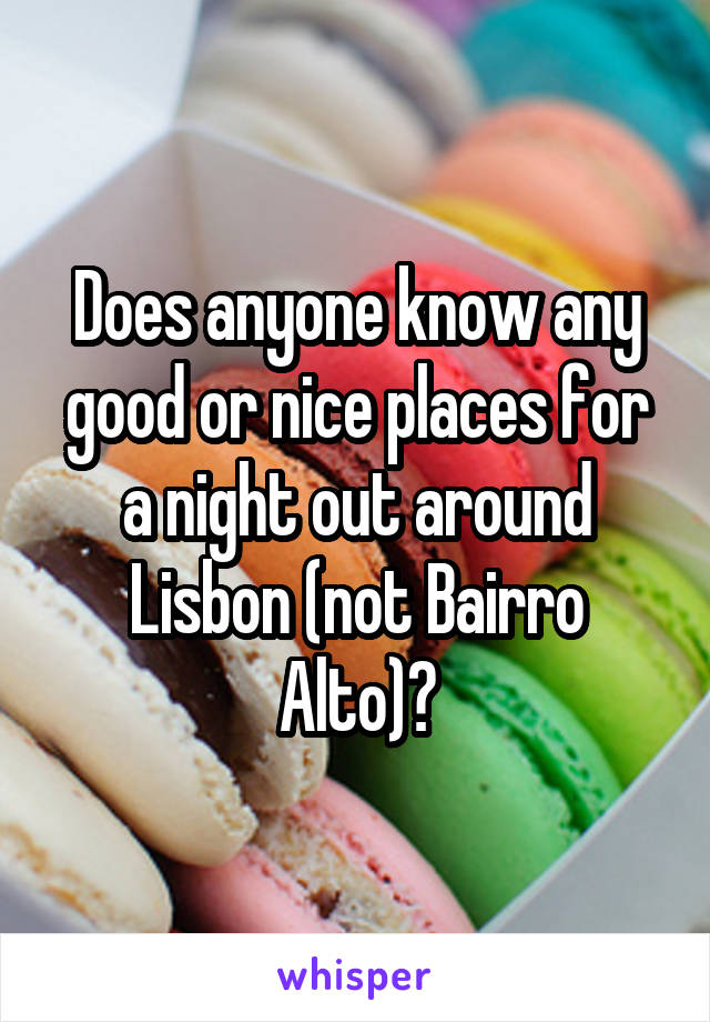 Does anyone know any good or nice places for a night out around Lisbon (not Bairro Alto)?