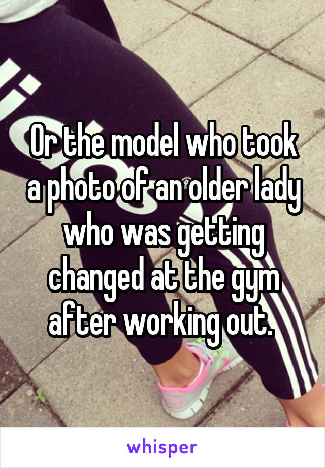 Or the model who took a photo of an older lady who was getting changed at the gym after working out. 