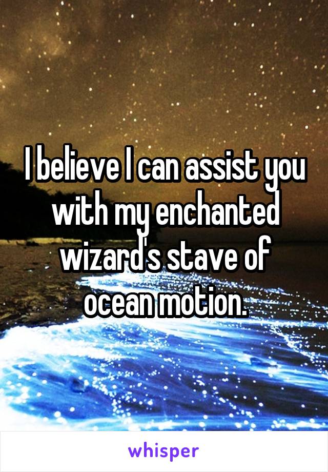 I believe I can assist you with my enchanted wizard's stave of ocean motion.