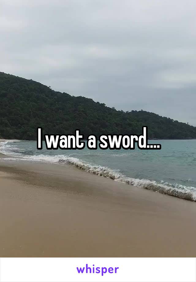 I want a sword....