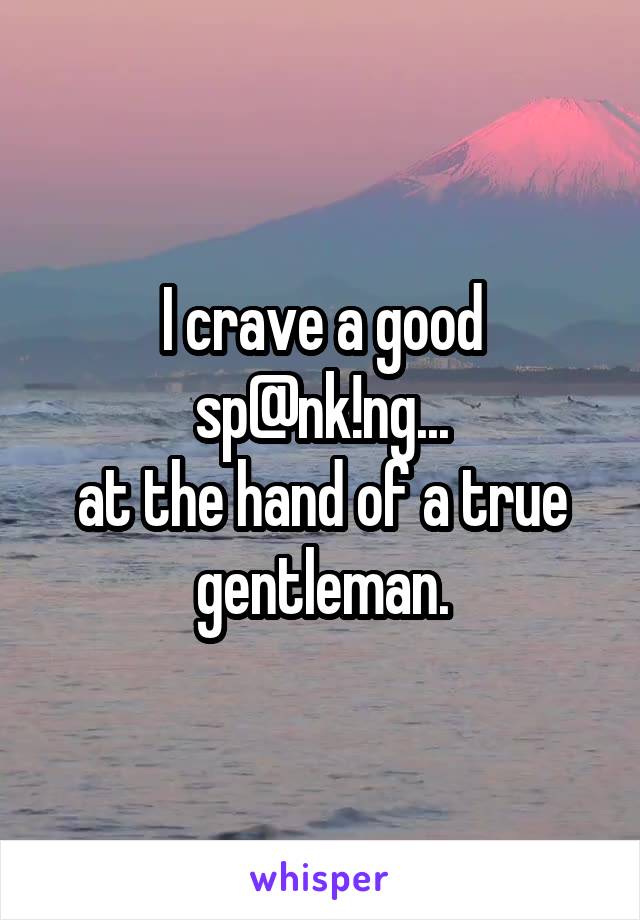 I crave a good sp@nk!ng...
at the hand of a true gentleman.
