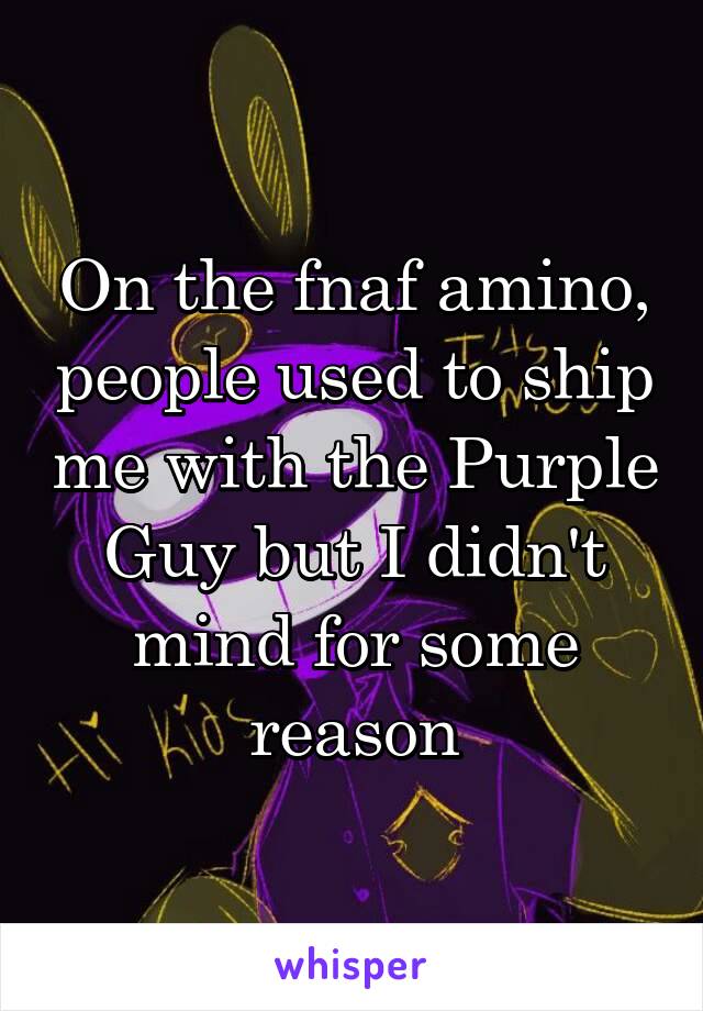 On the fnaf amino, people used to ship me with the Purple Guy but I didn't mind for some reason