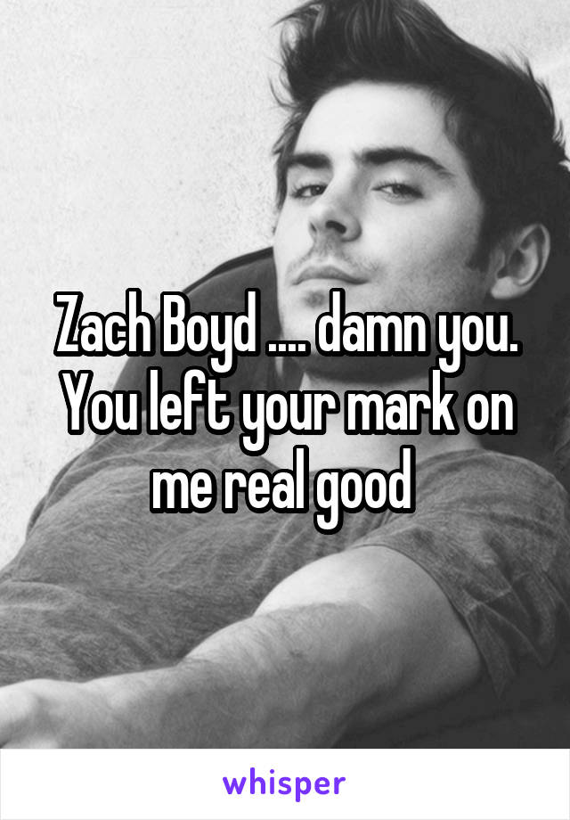 Zach Boyd .... damn you. You left your mark on me real good 