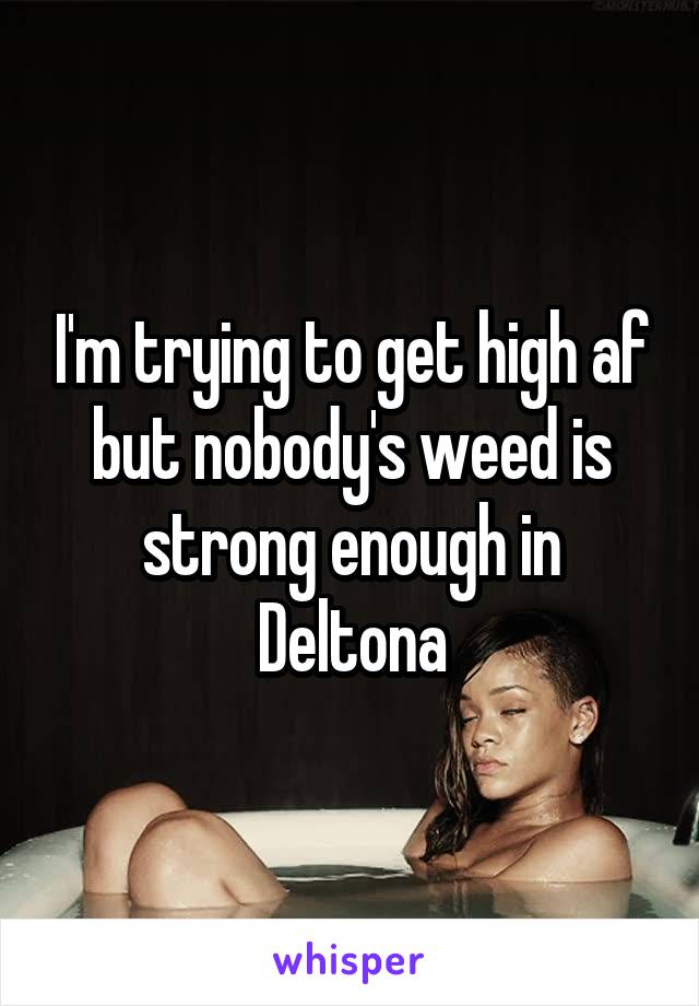 I'm trying to get high af but nobody's weed is strong enough in Deltona