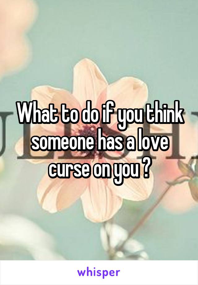 What to do if you think someone has a love curse on you ?