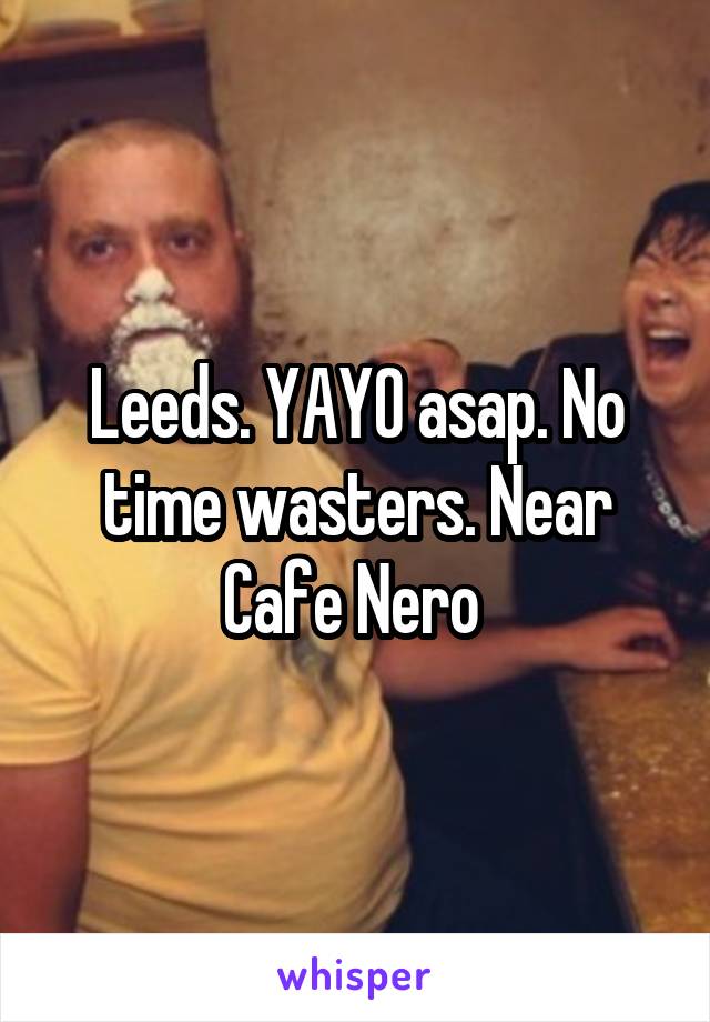 Leeds. YAYO asap. No time wasters. Near Cafe Nero 