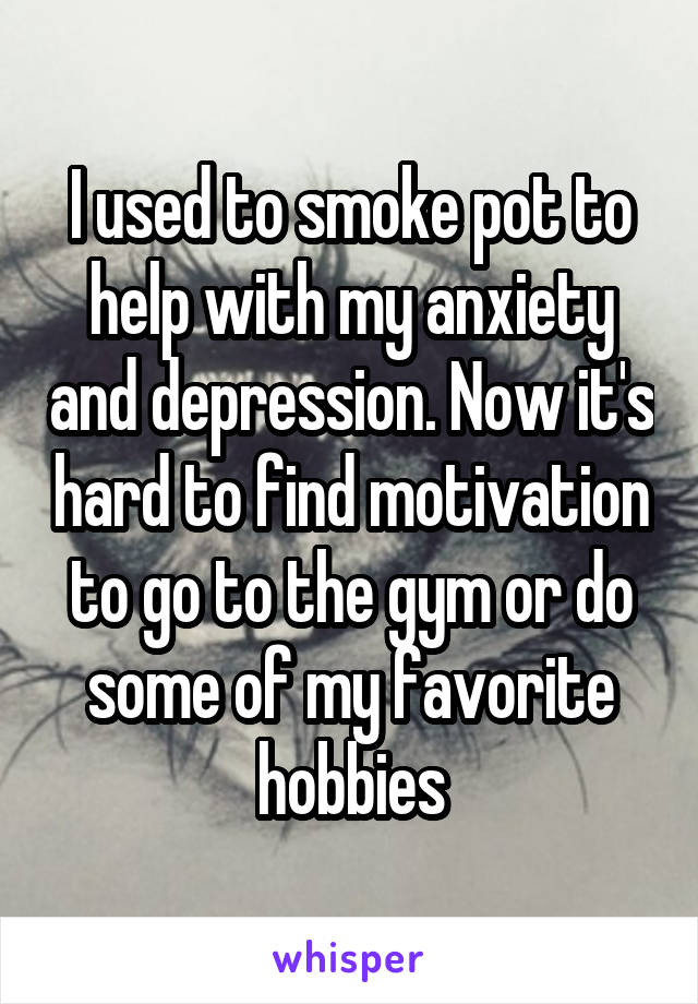 I used to smoke pot to help with my anxiety and depression. Now it's hard to find motivation to go to the gym or do some of my favorite hobbies