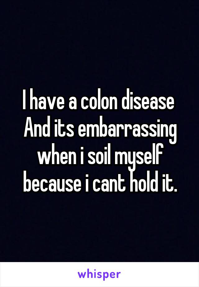 I have a colon disease 
And its embarrassing when i soil myself because i cant hold it.