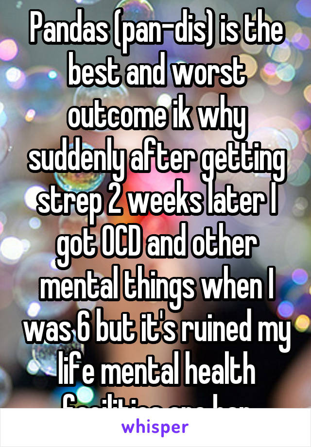 Pandas (pan-dis) is the best and worst outcome ik why suddenly after getting strep 2 weeks later I got OCD and other mental things when I was 6 but it's ruined my life mental health facilities are har