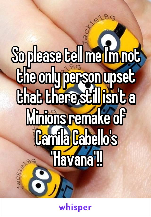 So please tell me I'm not the only person upset that there still isn't a Minions remake of Camila Cabello's "Havana"!!