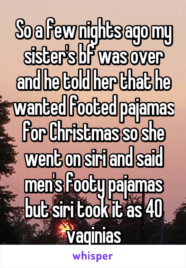 So a few nights ago my sister's bf was over and he told her that he wanted footed pajamas for Christmas so she went on siri and said men's footy pajamas but siri took it as 40 vaginias