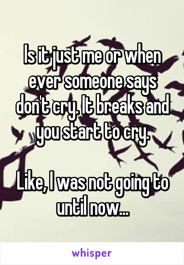 Is it just me or when ever someone says don't cry. It breaks and you start to cry.

Like, I was not going to until now...