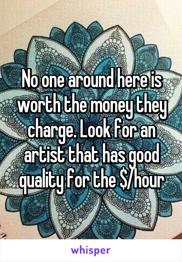 No one around here is worth the money they charge. Look for an artist that has good quality for the $/hour