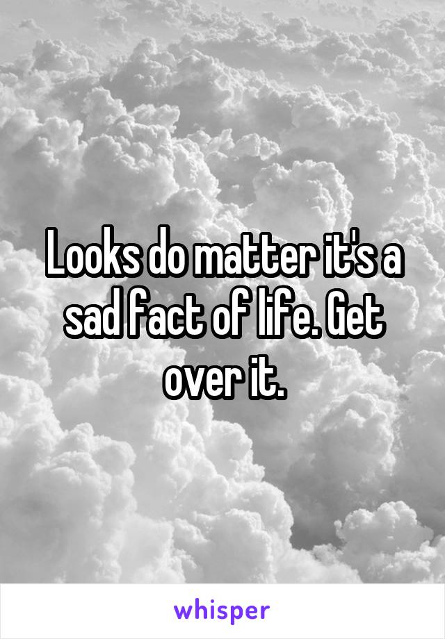 Looks do matter it's a sad fact of life. Get over it.