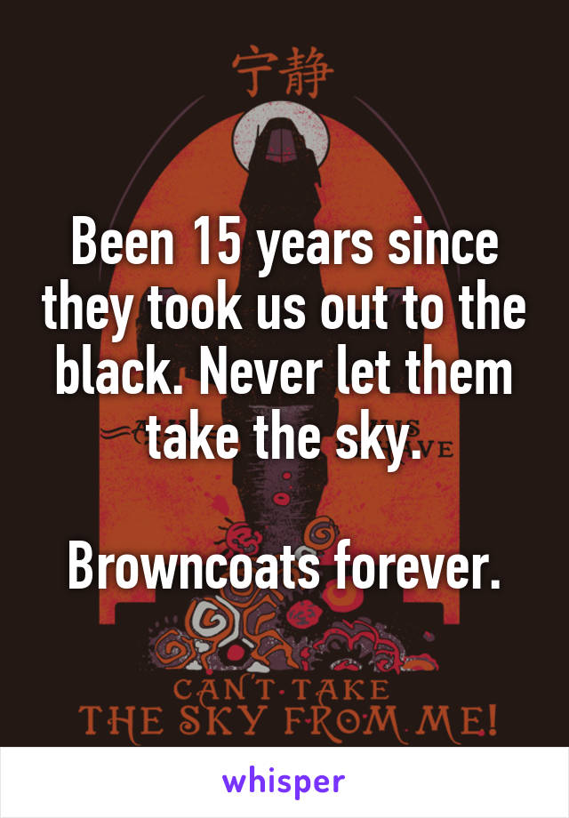 Been 15 years since they took us out to the black. Never let them take the sky.

Browncoats forever.