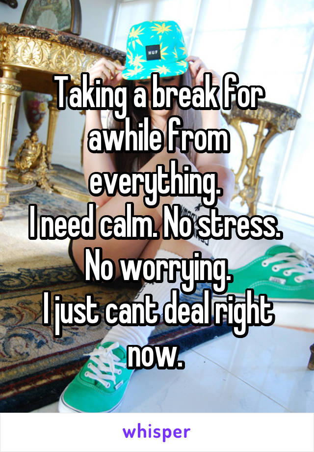 Taking a break for awhile from everything. 
I need calm. No stress. 
No worrying.
I just cant deal right now. 