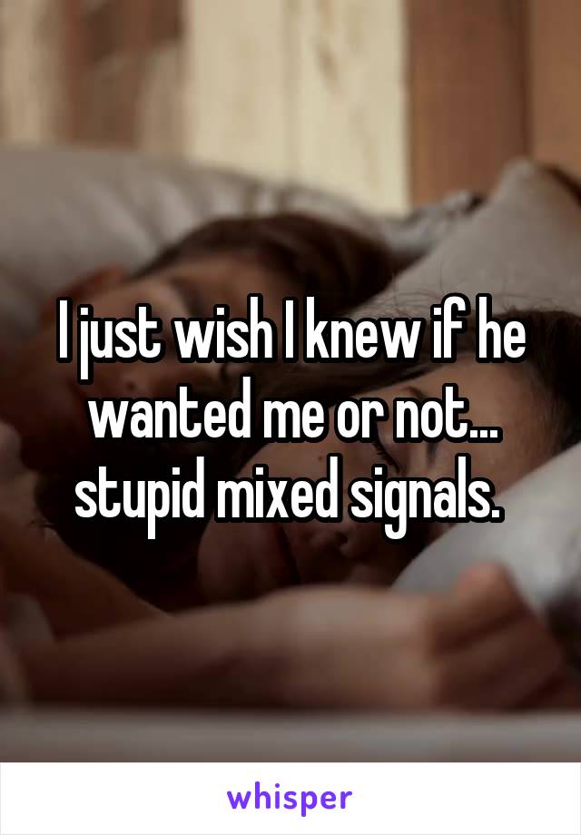 I just wish I knew if he wanted me or not... stupid mixed signals. 