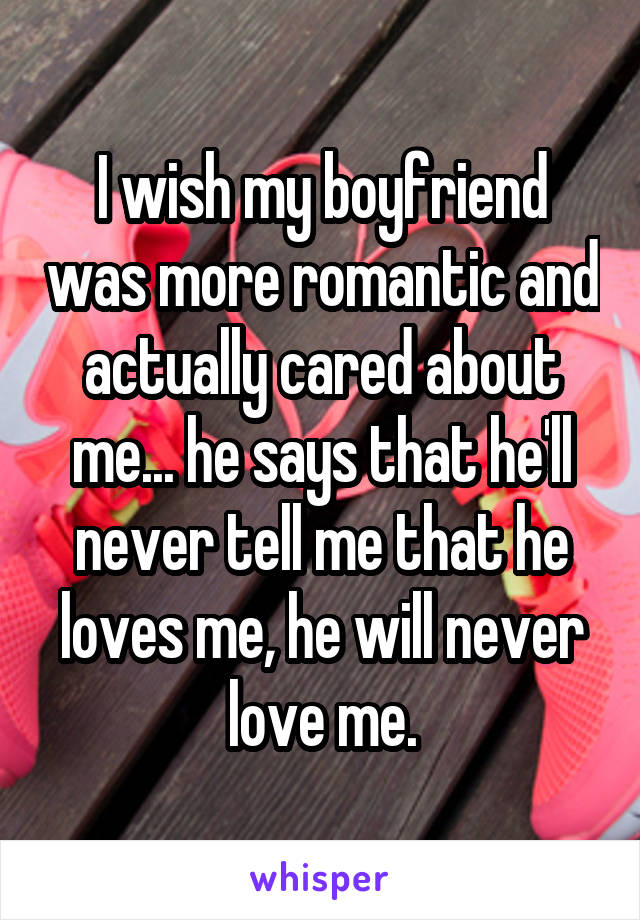 I wish my boyfriend was more romantic and actually cared about me... he says that he'll never tell me that he loves me, he will never love me.