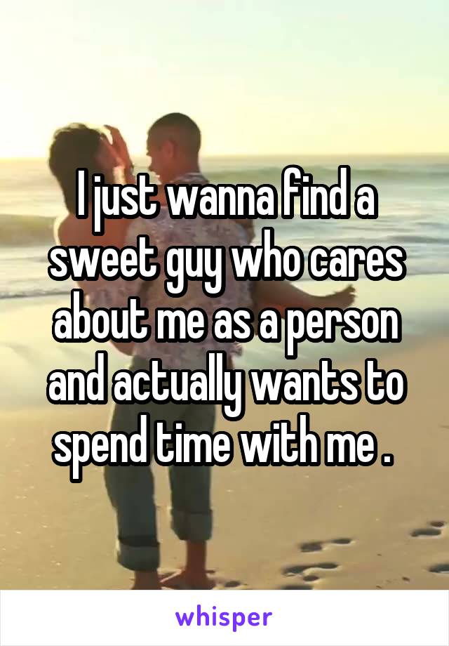 I just wanna find a sweet guy who cares about me as a person and actually wants to spend time with me . 
